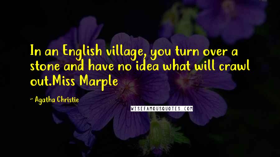 Agatha Christie Quotes: In an English village, you turn over a stone and have no idea what will crawl out.Miss Marple