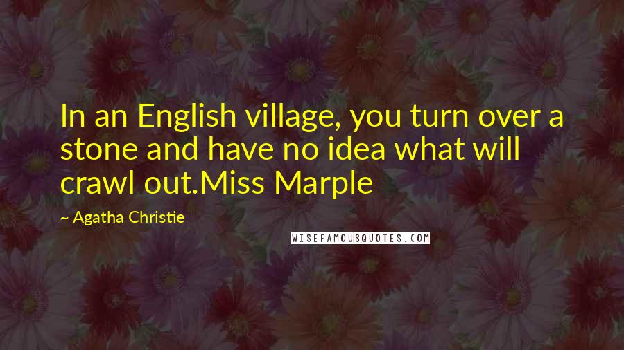 Agatha Christie Quotes: In an English village, you turn over a stone and have no idea what will crawl out.Miss Marple