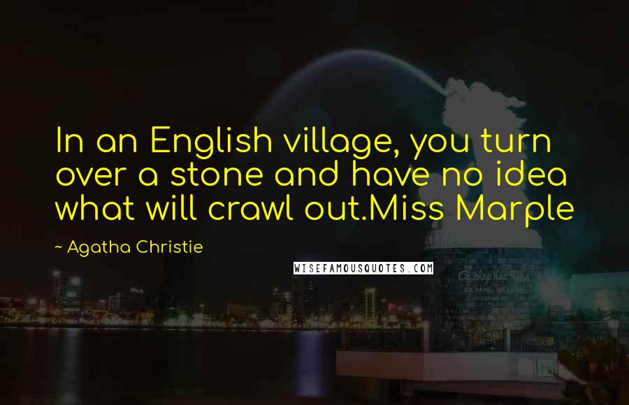 Agatha Christie Quotes: In an English village, you turn over a stone and have no idea what will crawl out.Miss Marple