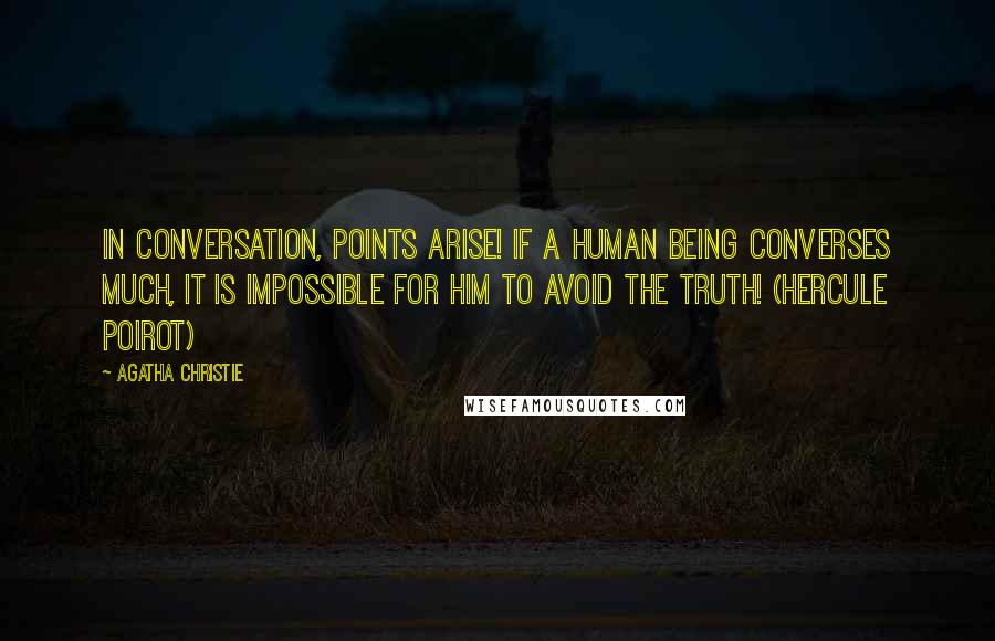 Agatha Christie Quotes: In conversation, points arise! If a human being converses much, it is impossible for him to avoid the truth! (Hercule Poirot)