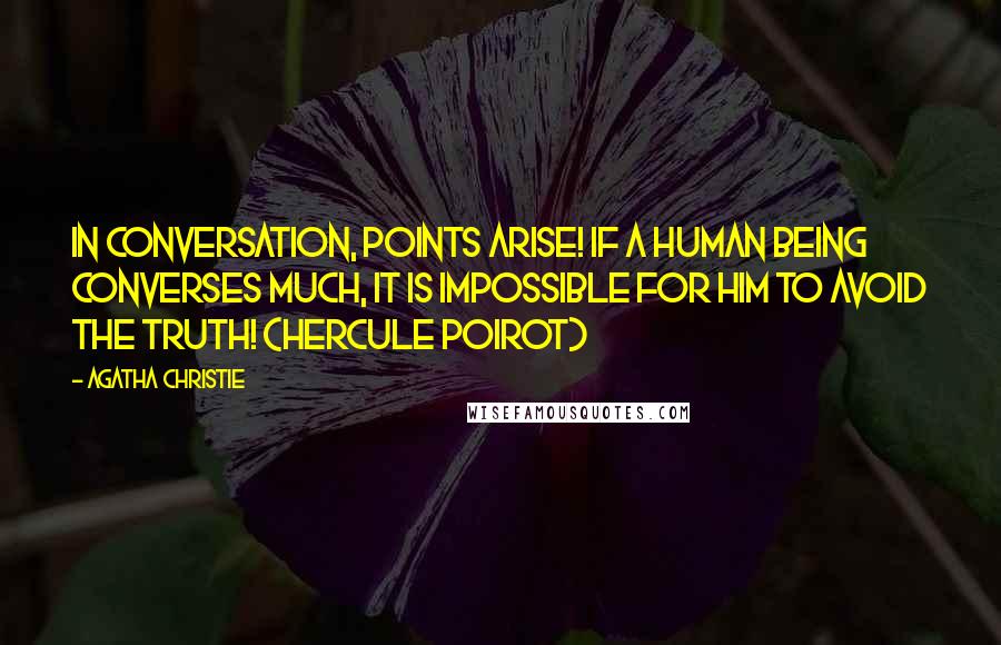 Agatha Christie Quotes: In conversation, points arise! If a human being converses much, it is impossible for him to avoid the truth! (Hercule Poirot)