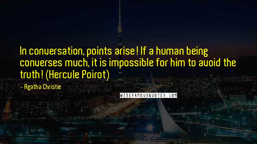 Agatha Christie Quotes: In conversation, points arise! If a human being converses much, it is impossible for him to avoid the truth! (Hercule Poirot)