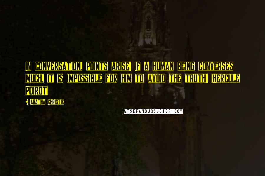 Agatha Christie Quotes: In conversation, points arise! If a human being converses much, it is impossible for him to avoid the truth! (Hercule Poirot)