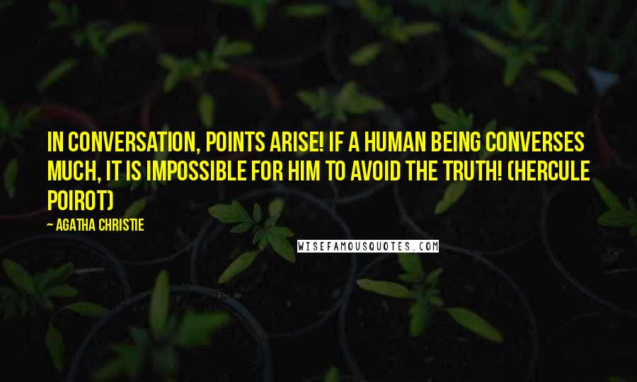 Agatha Christie Quotes: In conversation, points arise! If a human being converses much, it is impossible for him to avoid the truth! (Hercule Poirot)