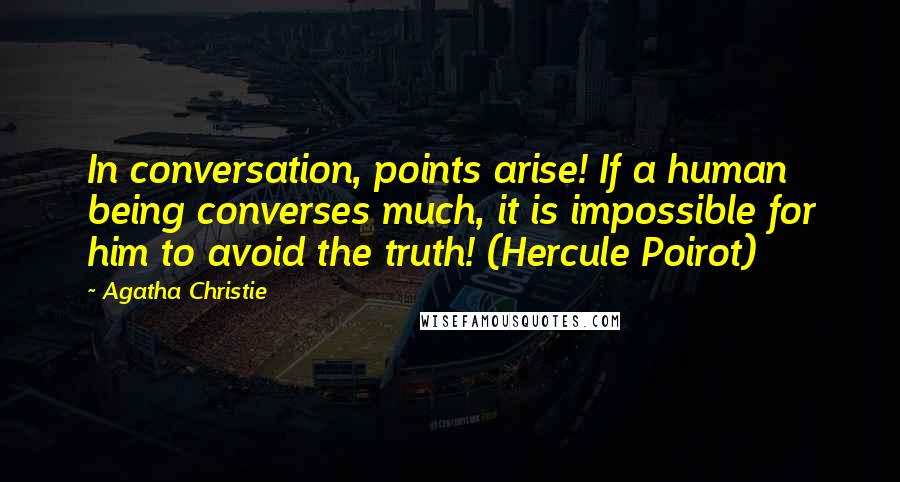 Agatha Christie Quotes: In conversation, points arise! If a human being converses much, it is impossible for him to avoid the truth! (Hercule Poirot)