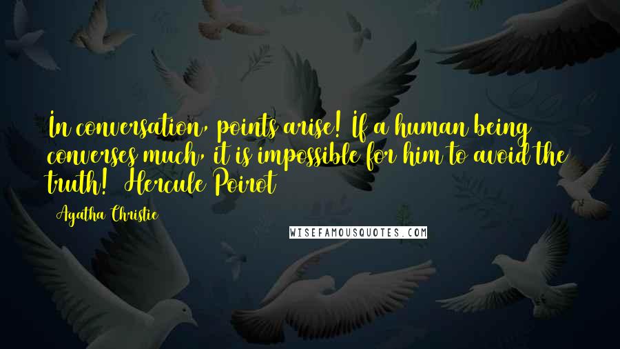 Agatha Christie Quotes: In conversation, points arise! If a human being converses much, it is impossible for him to avoid the truth! (Hercule Poirot)