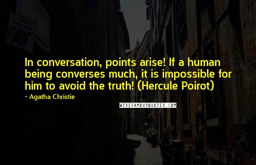 Agatha Christie Quotes: In conversation, points arise! If a human being converses much, it is impossible for him to avoid the truth! (Hercule Poirot)