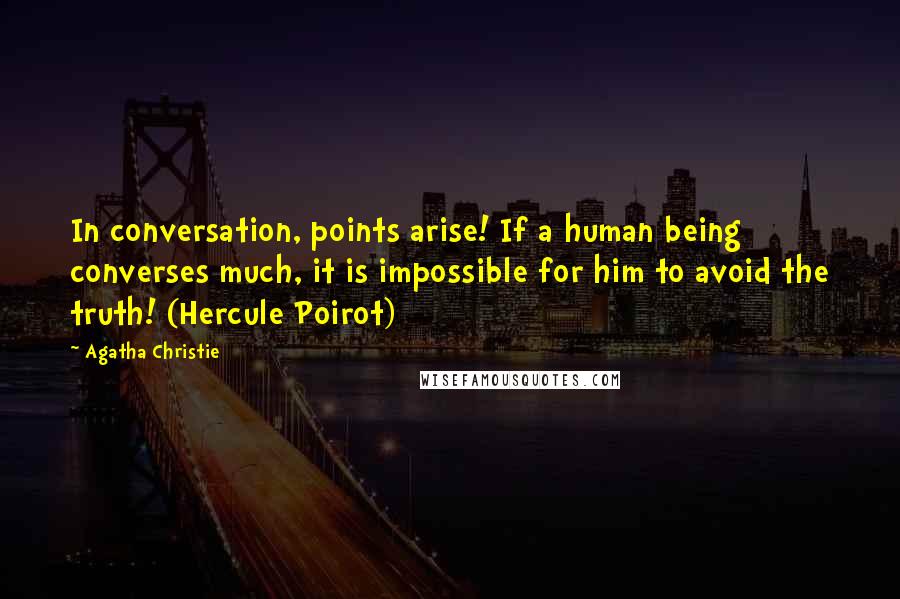 Agatha Christie Quotes: In conversation, points arise! If a human being converses much, it is impossible for him to avoid the truth! (Hercule Poirot)