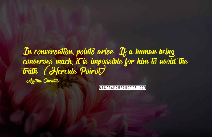 Agatha Christie Quotes: In conversation, points arise! If a human being converses much, it is impossible for him to avoid the truth! (Hercule Poirot)