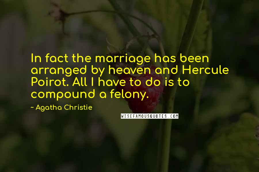 Agatha Christie Quotes: In fact the marriage has been arranged by heaven and Hercule Poirot. All I have to do is to compound a felony.