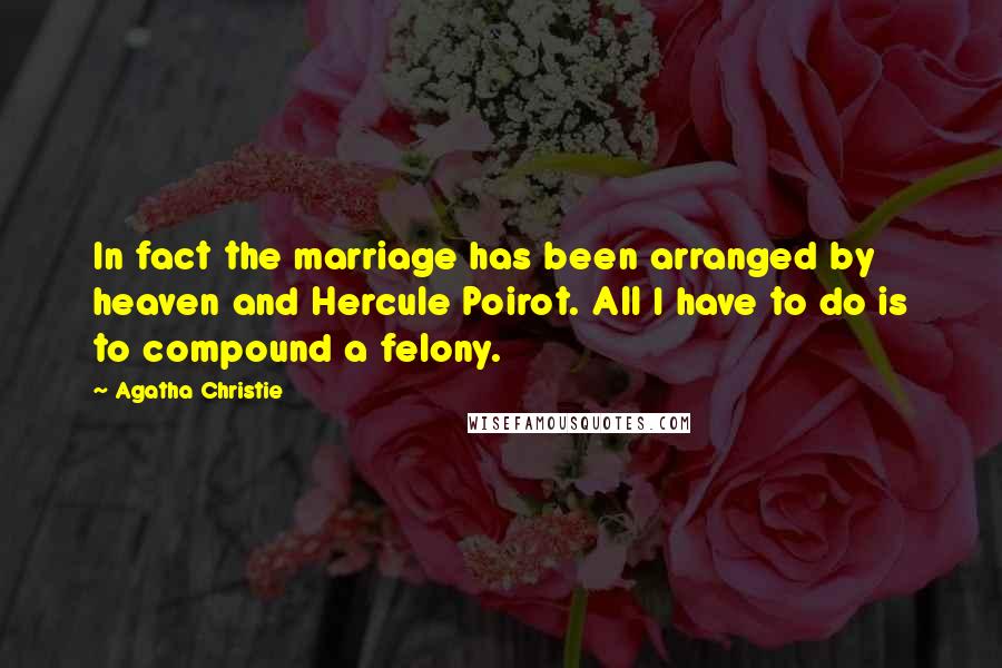 Agatha Christie Quotes: In fact the marriage has been arranged by heaven and Hercule Poirot. All I have to do is to compound a felony.