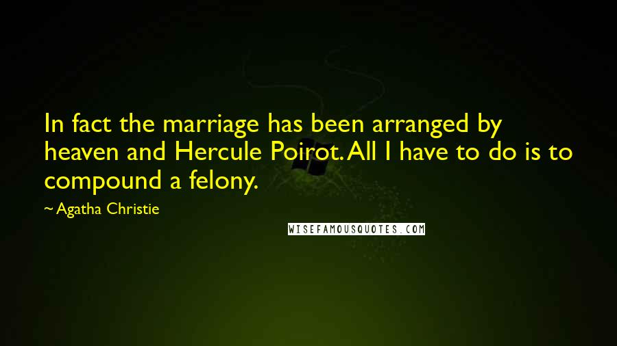 Agatha Christie Quotes: In fact the marriage has been arranged by heaven and Hercule Poirot. All I have to do is to compound a felony.
