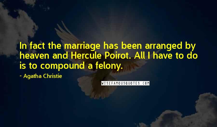 Agatha Christie Quotes: In fact the marriage has been arranged by heaven and Hercule Poirot. All I have to do is to compound a felony.