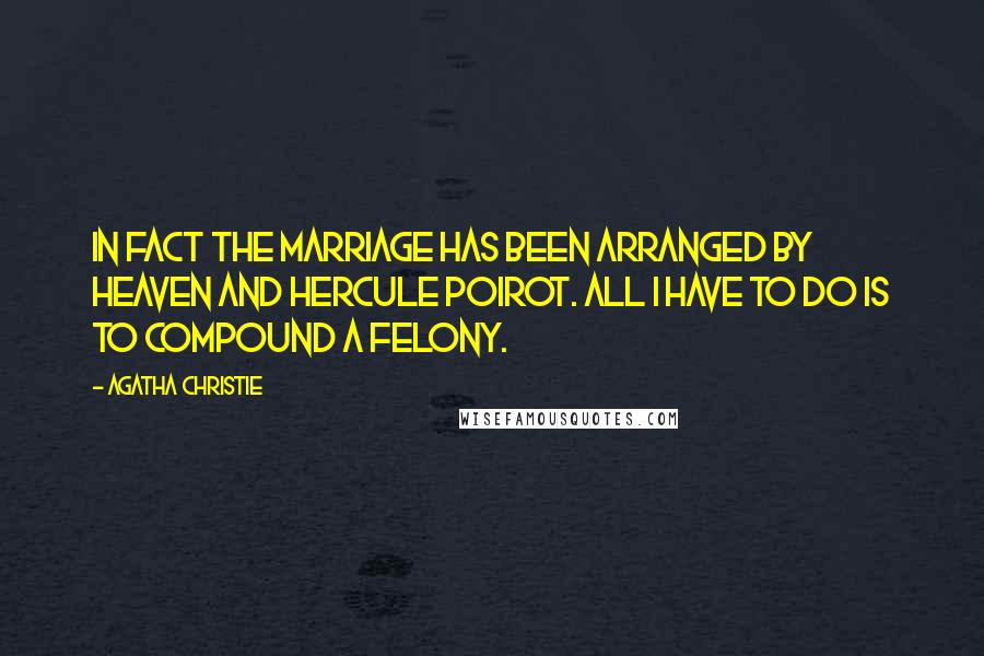 Agatha Christie Quotes: In fact the marriage has been arranged by heaven and Hercule Poirot. All I have to do is to compound a felony.