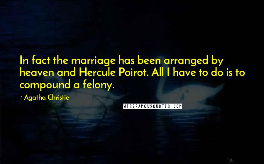 Agatha Christie Quotes: In fact the marriage has been arranged by heaven and Hercule Poirot. All I have to do is to compound a felony.