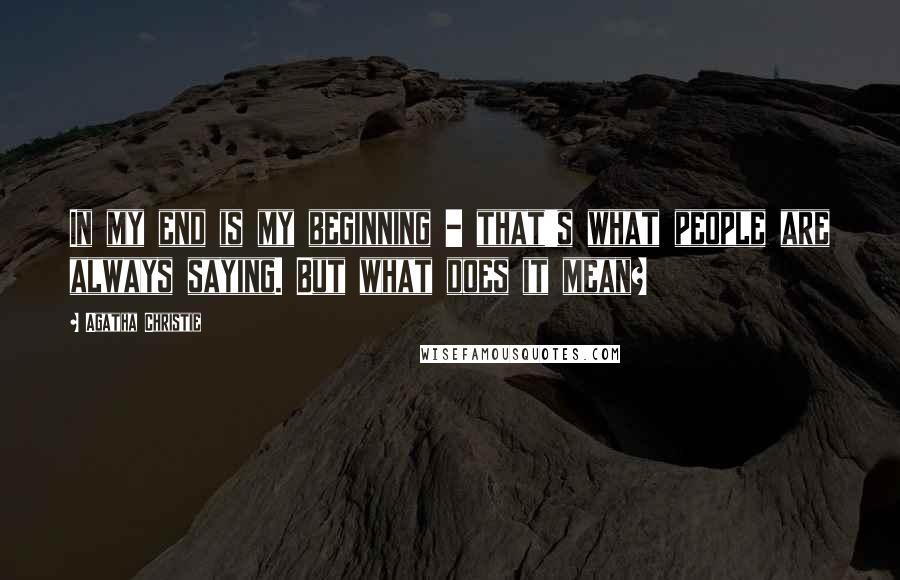 Agatha Christie Quotes: In my end is my beginning - that's what people are always saying. But what does it mean?
