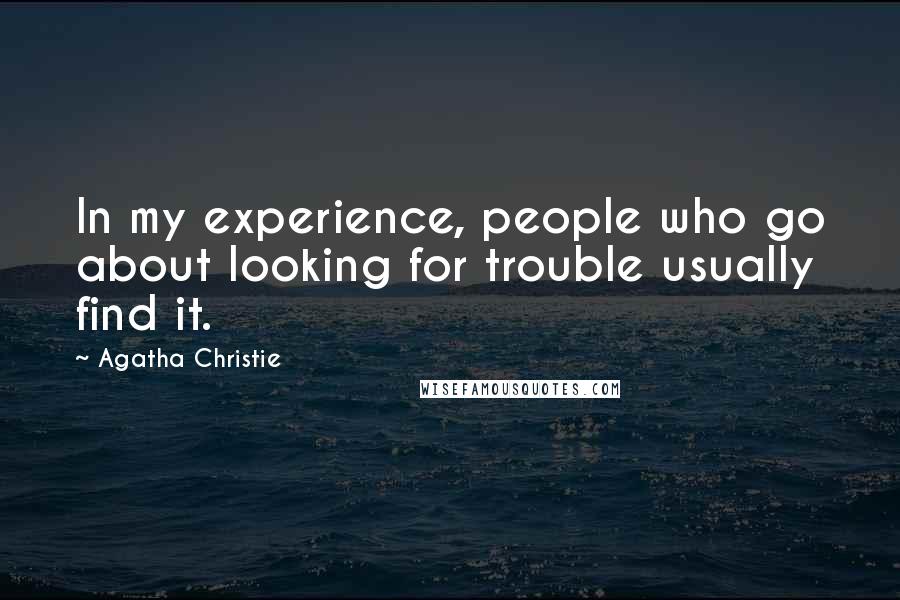 Agatha Christie Quotes: In my experience, people who go about looking for trouble usually find it.