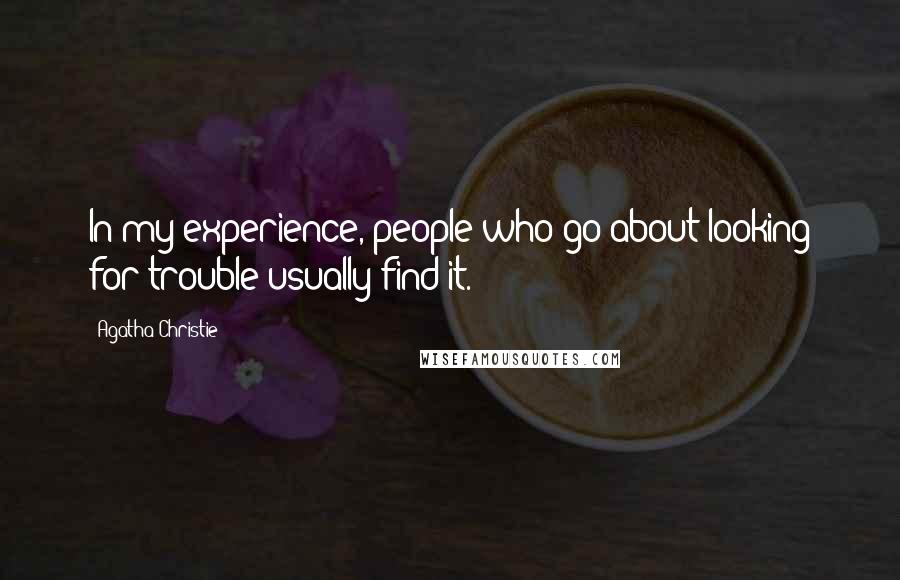 Agatha Christie Quotes: In my experience, people who go about looking for trouble usually find it.