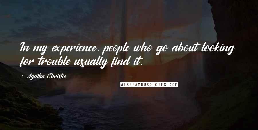 Agatha Christie Quotes: In my experience, people who go about looking for trouble usually find it.