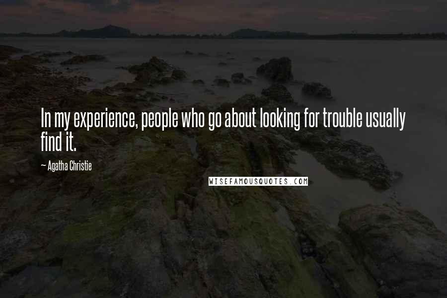 Agatha Christie Quotes: In my experience, people who go about looking for trouble usually find it.