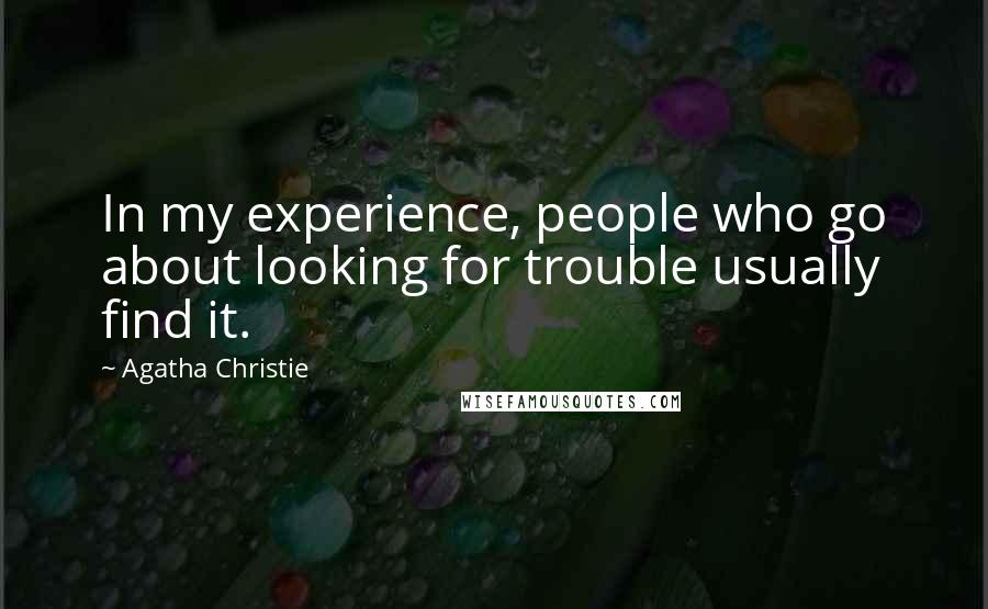 Agatha Christie Quotes: In my experience, people who go about looking for trouble usually find it.