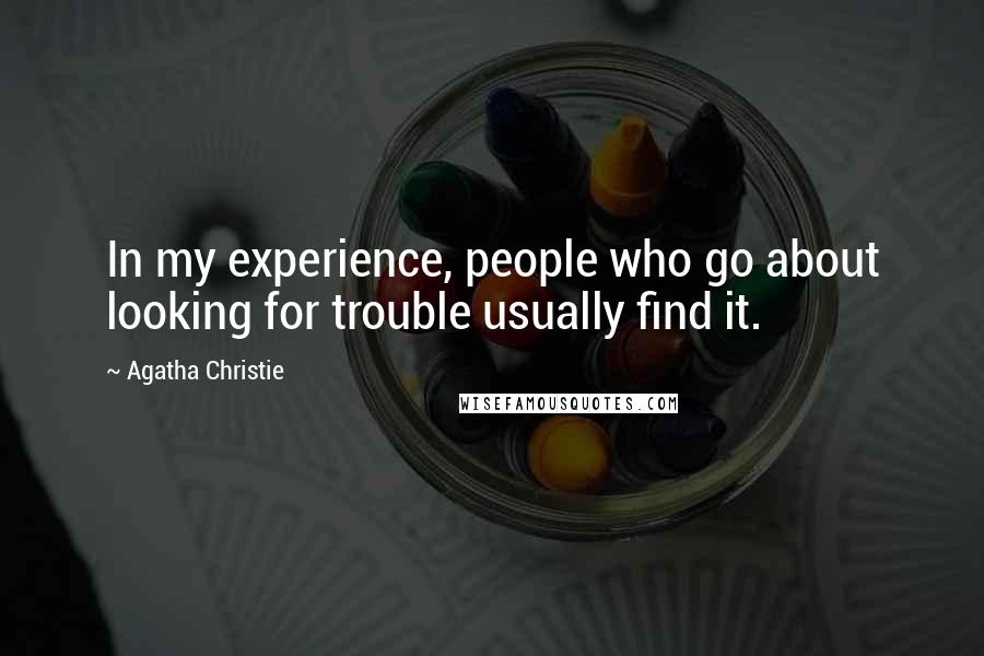 Agatha Christie Quotes: In my experience, people who go about looking for trouble usually find it.