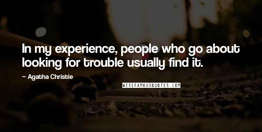 Agatha Christie Quotes: In my experience, people who go about looking for trouble usually find it.