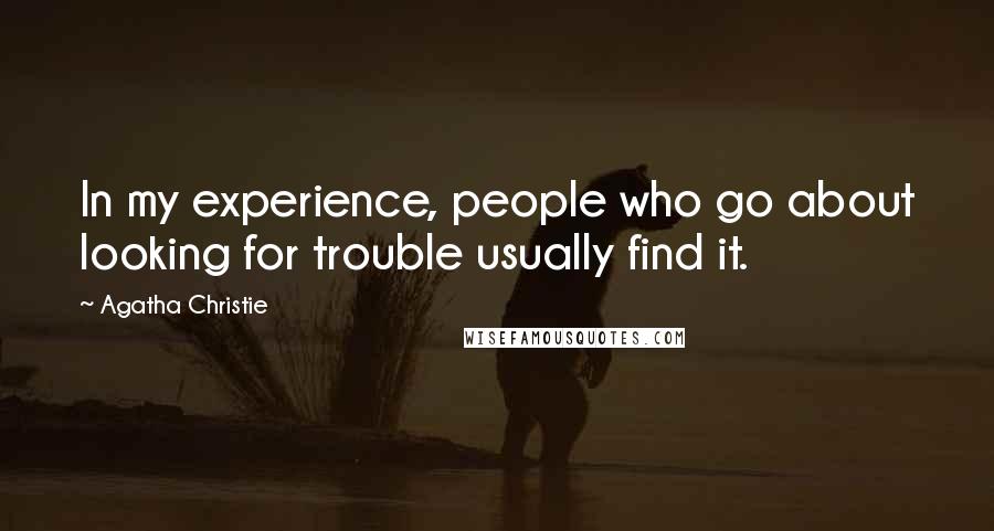 Agatha Christie Quotes: In my experience, people who go about looking for trouble usually find it.