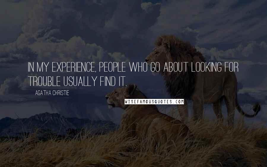 Agatha Christie Quotes: In my experience, people who go about looking for trouble usually find it.