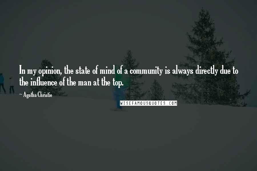 Agatha Christie Quotes: In my opinion, the state of mind of a community is always directly due to the influence of the man at the top.