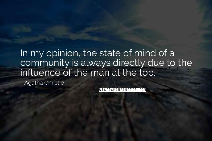 Agatha Christie Quotes: In my opinion, the state of mind of a community is always directly due to the influence of the man at the top.