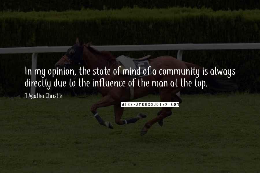 Agatha Christie Quotes: In my opinion, the state of mind of a community is always directly due to the influence of the man at the top.