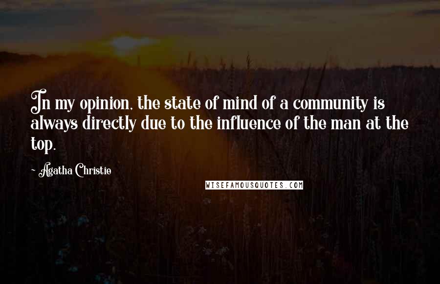 Agatha Christie Quotes: In my opinion, the state of mind of a community is always directly due to the influence of the man at the top.
