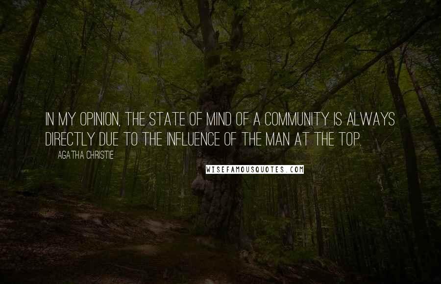 Agatha Christie Quotes: In my opinion, the state of mind of a community is always directly due to the influence of the man at the top.