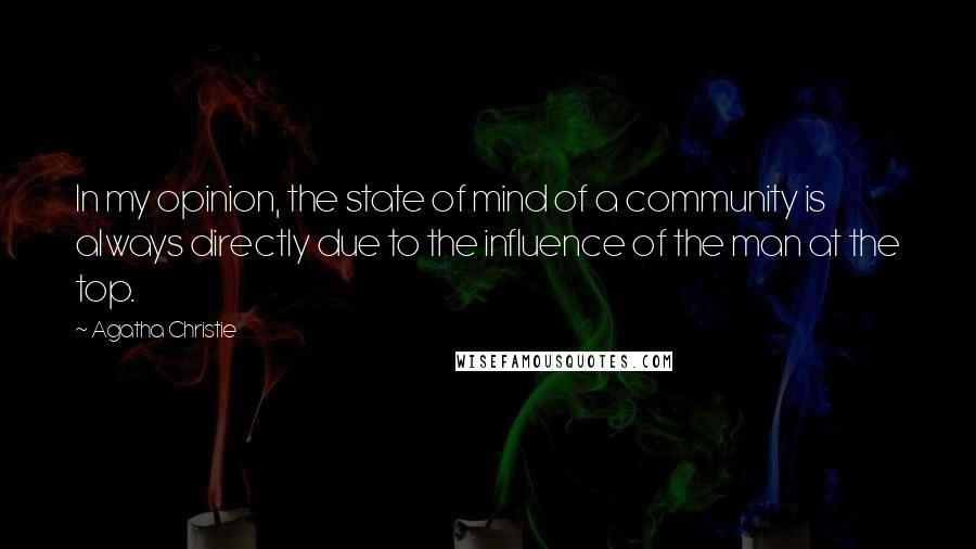 Agatha Christie Quotes: In my opinion, the state of mind of a community is always directly due to the influence of the man at the top.