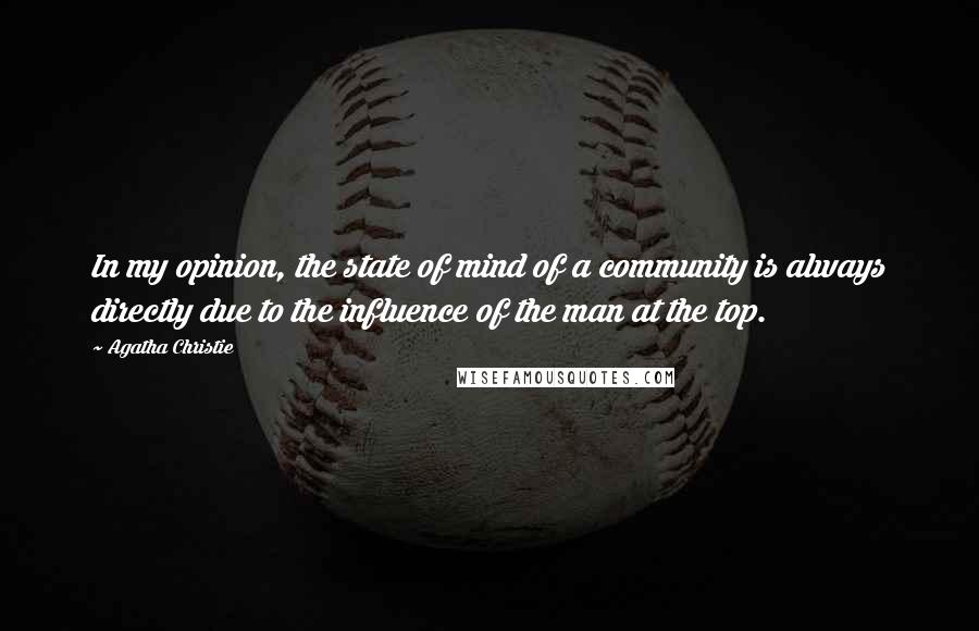 Agatha Christie Quotes: In my opinion, the state of mind of a community is always directly due to the influence of the man at the top.