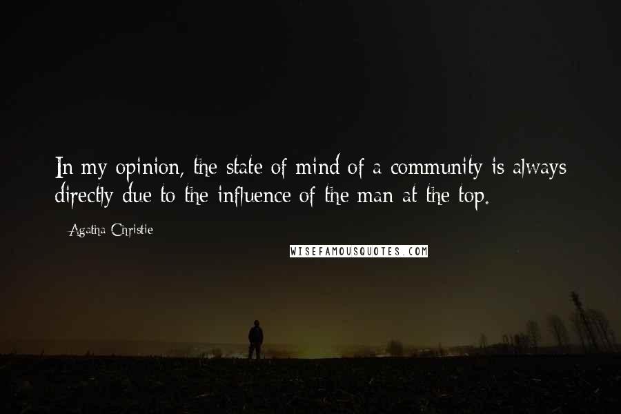 Agatha Christie Quotes: In my opinion, the state of mind of a community is always directly due to the influence of the man at the top.