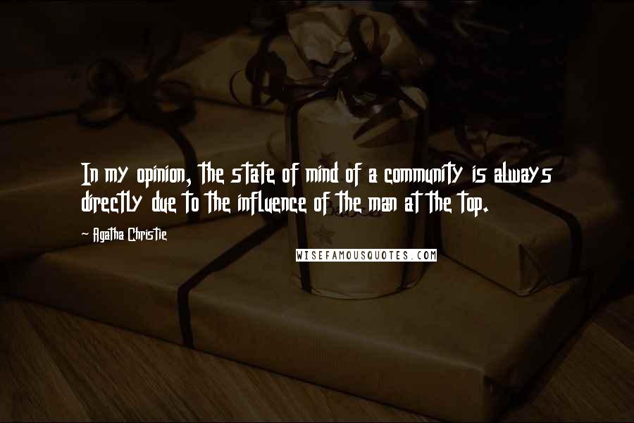 Agatha Christie Quotes: In my opinion, the state of mind of a community is always directly due to the influence of the man at the top.