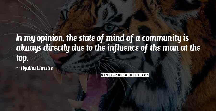 Agatha Christie Quotes: In my opinion, the state of mind of a community is always directly due to the influence of the man at the top.