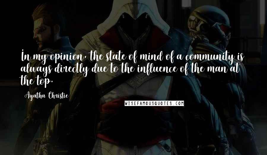 Agatha Christie Quotes: In my opinion, the state of mind of a community is always directly due to the influence of the man at the top.