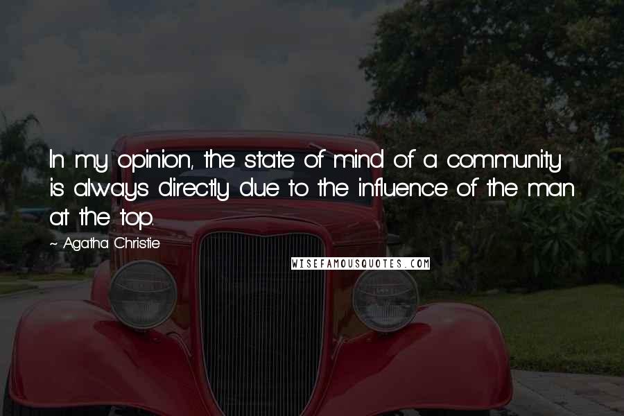 Agatha Christie Quotes: In my opinion, the state of mind of a community is always directly due to the influence of the man at the top.