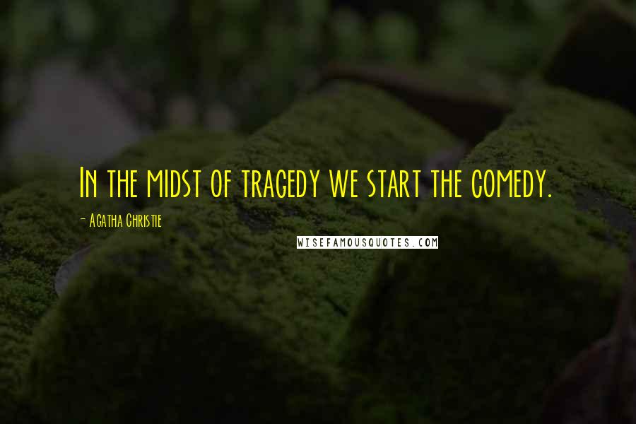 Agatha Christie Quotes: In the midst of tragedy we start the comedy.