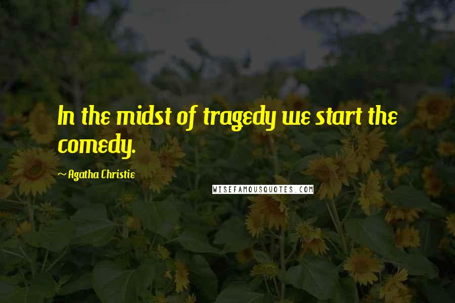 Agatha Christie Quotes: In the midst of tragedy we start the comedy.