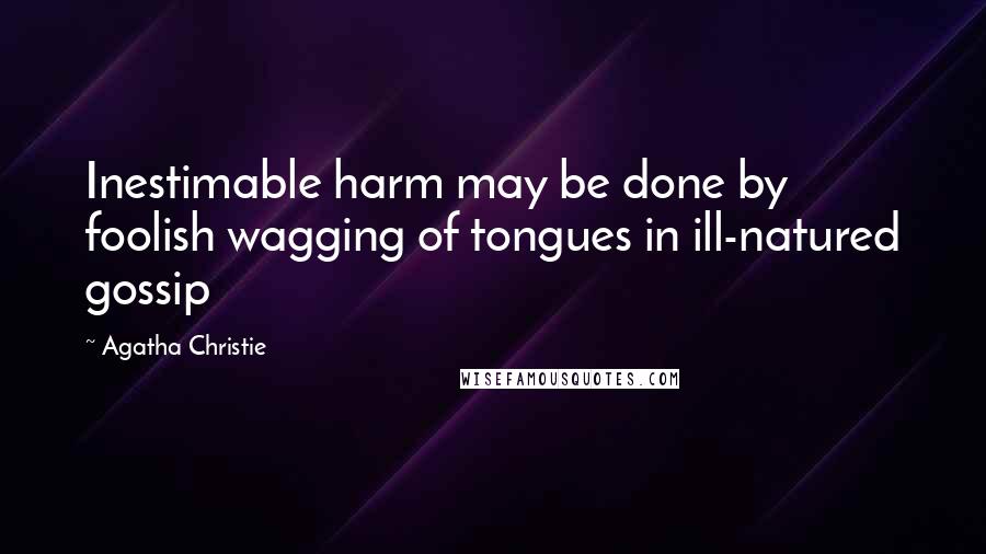 Agatha Christie Quotes: Inestimable harm may be done by foolish wagging of tongues in ill-natured gossip