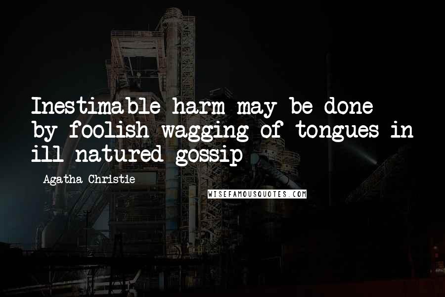 Agatha Christie Quotes: Inestimable harm may be done by foolish wagging of tongues in ill-natured gossip
