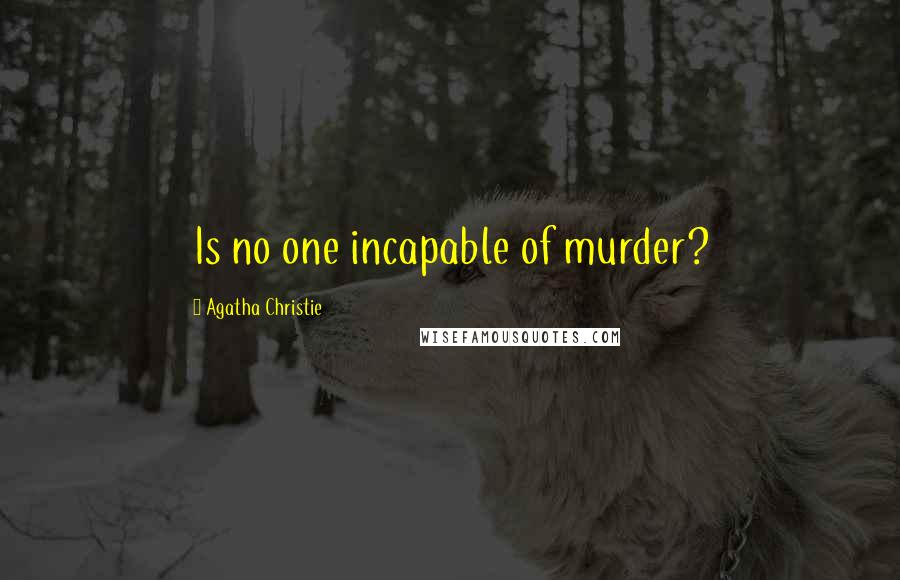 Agatha Christie Quotes: Is no one incapable of murder?