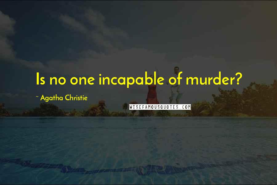 Agatha Christie Quotes: Is no one incapable of murder?