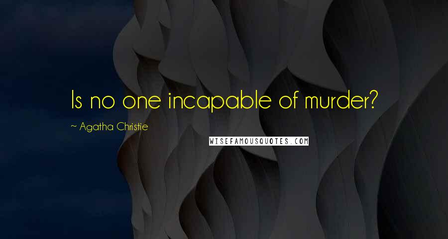 Agatha Christie Quotes: Is no one incapable of murder?