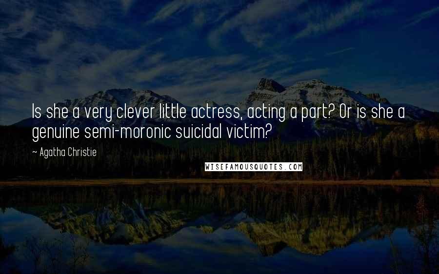 Agatha Christie Quotes: Is she a very clever little actress, acting a part? Or is she a genuine semi-moronic suicidal victim?