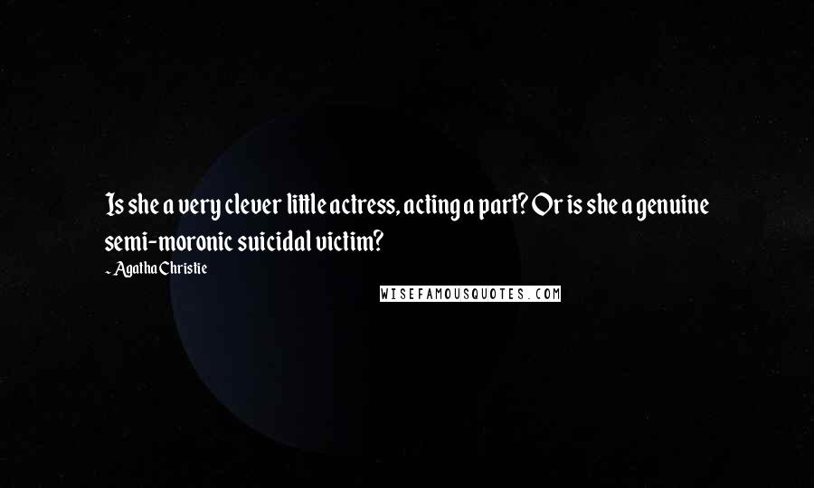 Agatha Christie Quotes: Is she a very clever little actress, acting a part? Or is she a genuine semi-moronic suicidal victim?